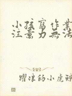 小孩写作业走神注意力无法集中怎么办