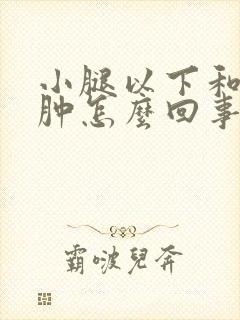 小腿以下和脚浮肿怎么回事