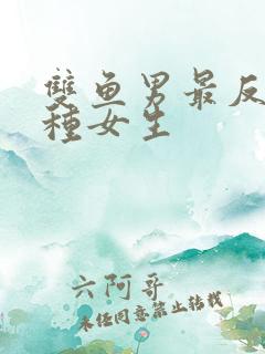 双鱼男最反感哪种女生