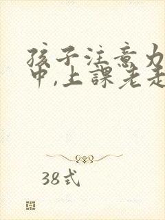 孩子注意力不集中,上课老走神怎么治疗