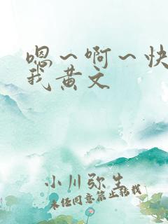 嗯～啊～快点死我黄文