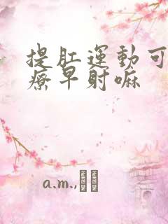 提肛运动可以治疗早射嘛