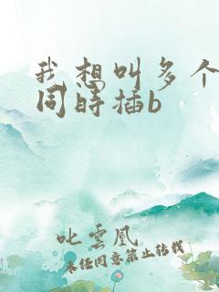 我想叫多个男人同时插b