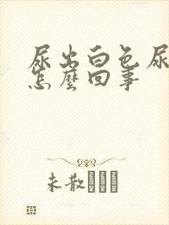 尿出白色尿液是怎么回事