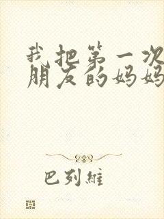我把第一次给了朋友的妈妈