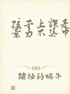 孩子上课走神注意力不集中为什么