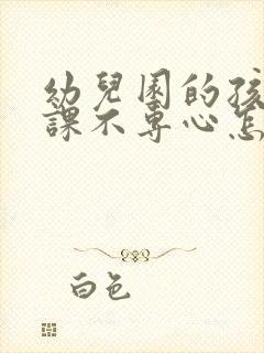 幼儿园的孩子上课不专心怎么办