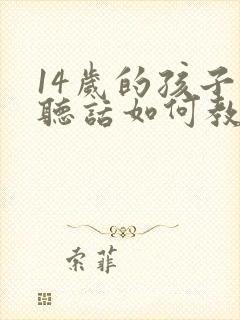 14岁的孩子不听话如何教育