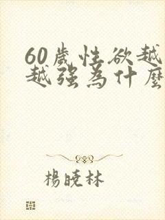 60岁性欲越来越强为什么