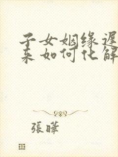 子女姻缘迟迟不来如何化解