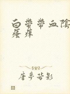 白带带血阴道总瘙痒