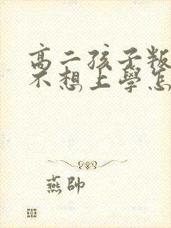 高二孩子叛逆期不想上学怎么办