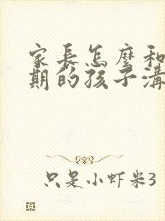 家长怎么和叛逆期的孩子沟通