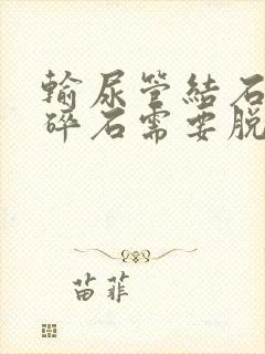 输尿管结石体外碎石需要脱裤子吗