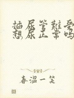 插尿管难受的老想尿正常吗