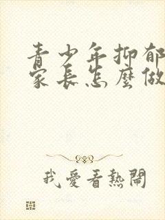 青少年抑郁焦虑家长怎么做