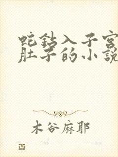 蛇钻入子宫撑大肚子的小说