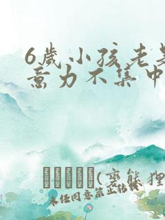 6岁小孩老是注意力不集中是咋回事