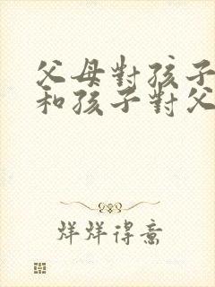 父母对孩子的爱和孩子对父母的爱