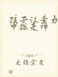 孩子注意力不集中总走神