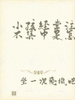 小孩经常注意力不集中是怎回事