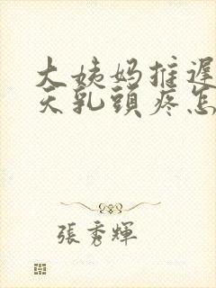 大姨妈推迟10天乳头疼怎么回事