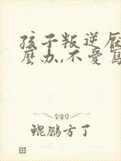 孩子叛逆厌学怎么办,不爱写作业