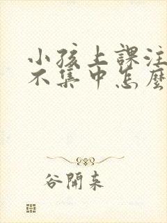 小孩上课注意力不集中怎么解决