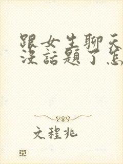 跟女生聊天聊的没话题了怎么办