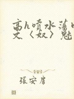 高h喷水荡肉欲文〈奴〉魅魔名器