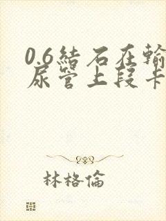 0.6结石在输尿管上段卡住怎么办