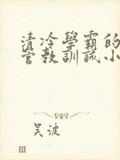 清冷学霸的严格管教训诫小说