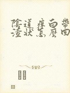 阴道痒白带豆腐渣状怎么回事