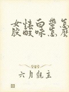 女性白带怎么一股酸味怎么回事