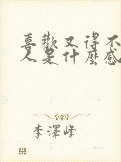 喜欢又得不到的人是什么感觉