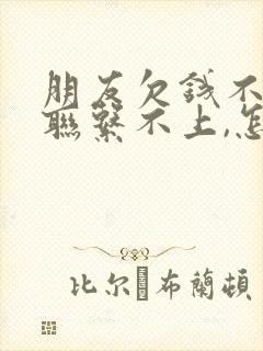 朋友欠钱不还,联系不上,怎么办