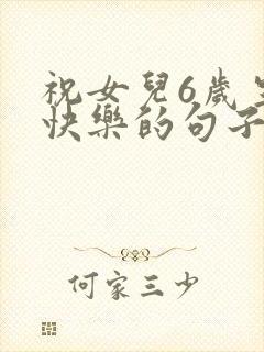 祝女儿6岁生日快乐的句子暖心