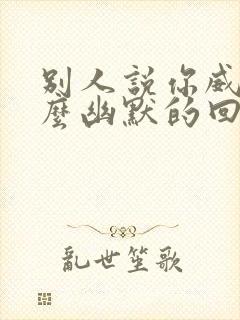 别人说你威武怎么幽默的回答