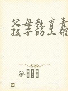 父母教育青春期孩子的正确方法