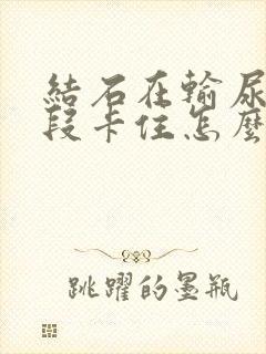 结石在输尿管下段卡住怎么办