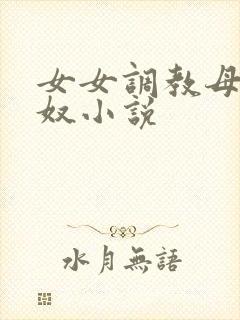 女女调教母狗贱奴小说