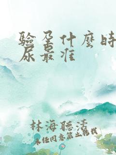 验孕什么时候的尿最准