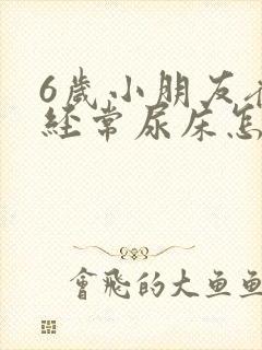 6岁小朋友夜里经常尿床怎么回事