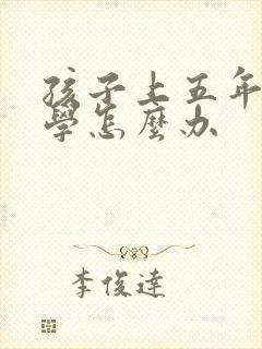 孩子上五年级厌学怎么办