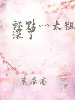 轻点灬太粗嗯太深了