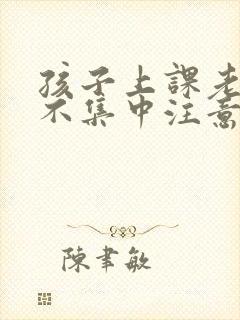 孩子上课老走神不集中注意力