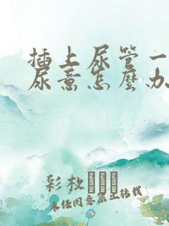 插上尿管一直有尿意怎么办