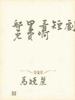 哪里看短剧全场免费啊