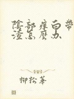 阴部痒白带豆腐渣怎么办