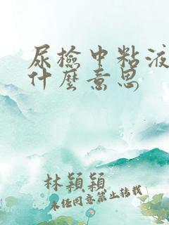 尿检中粘液高是什么意思